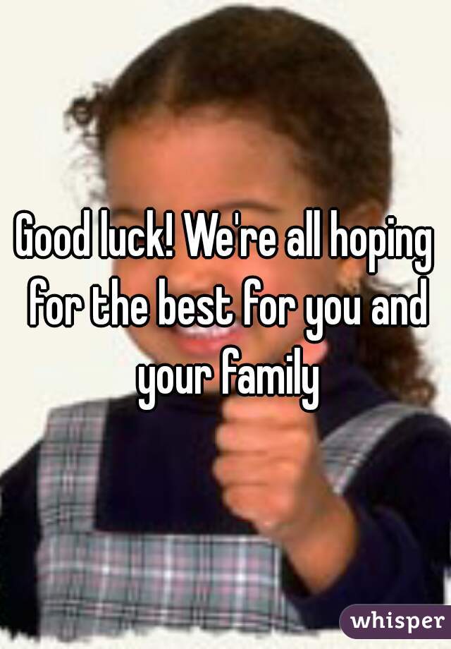 Good luck! We're all hoping for the best for you and your family