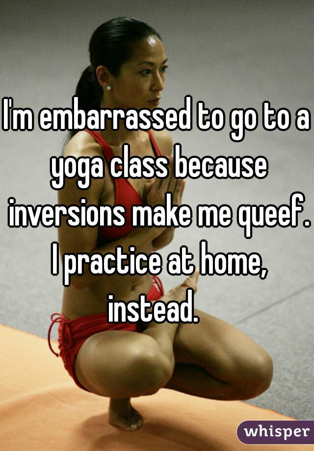 I'm embarrassed to go to a yoga class because inversions make me queef. I practice at home, instead.  