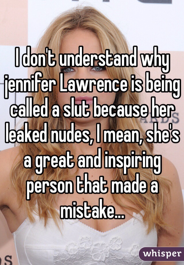 I don't understand why jennifer Lawrence is being called a slut because her leaked nudes, I mean, she's a great and inspiring person that made a mistake...