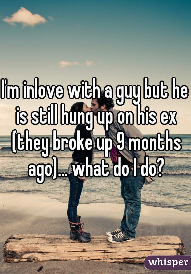 I'm inlove with a guy but he is still hung up on his ex (they broke up 9 months ago)... what do I do?