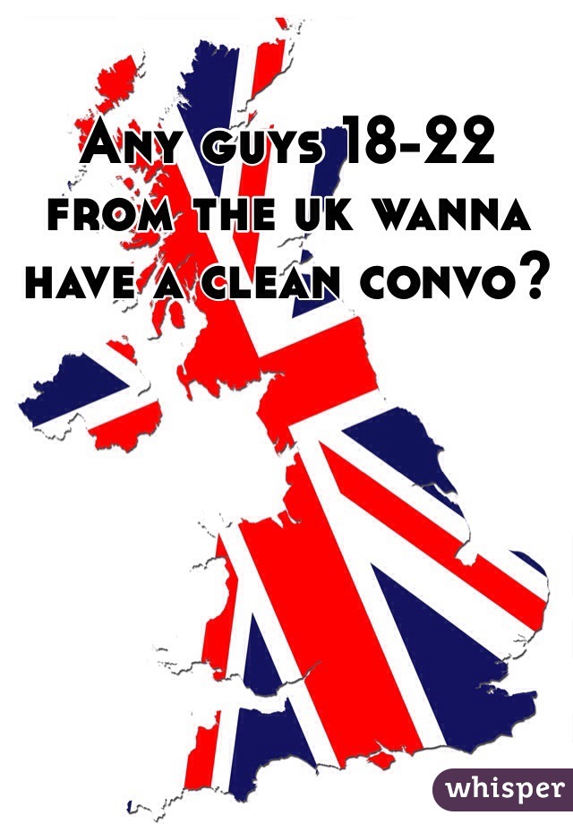 Any guys 18-22 from the uk wanna have a clean convo? 
