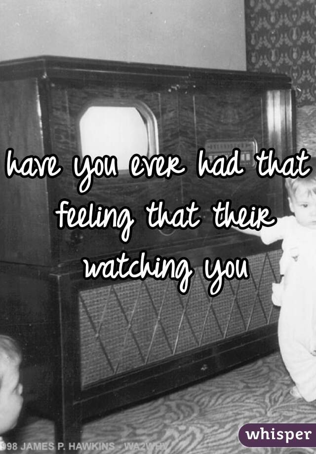 have you ever had that feeling that their watching you
