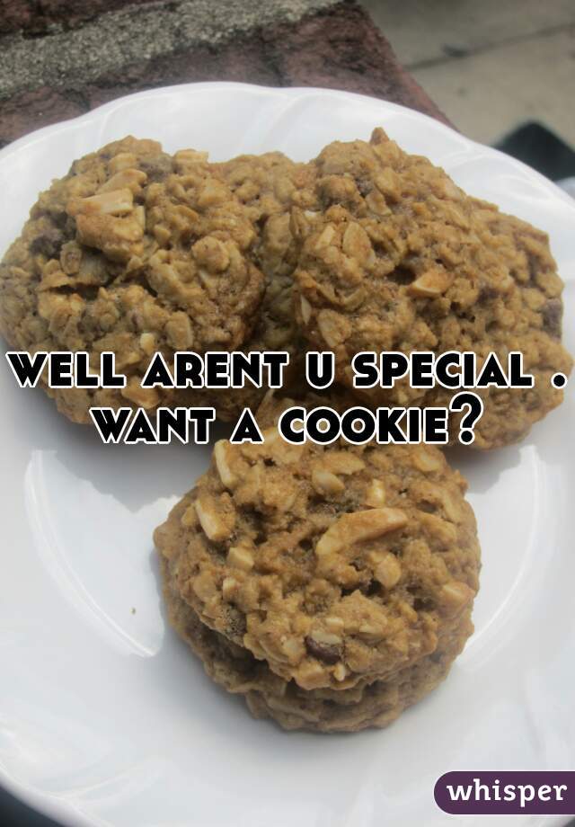 well arent u special . want a cookie? 