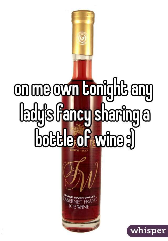 on me own tonight any lady's fancy sharing a bottle of wine :)