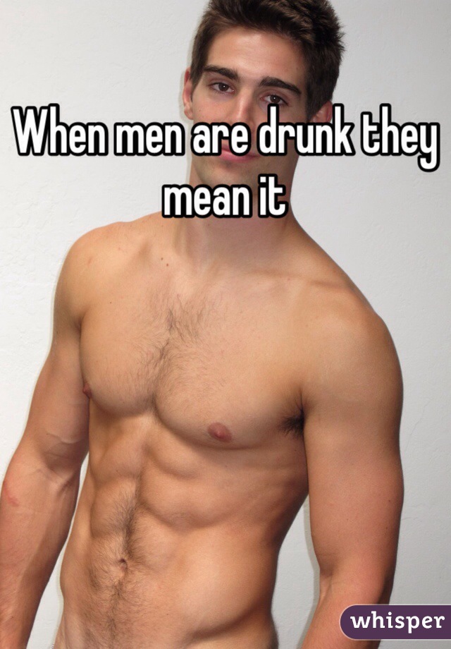 When men are drunk they mean it