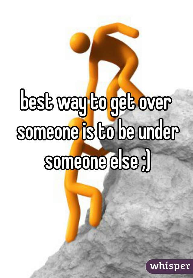 best way to get over someone is to be under someone else ;)