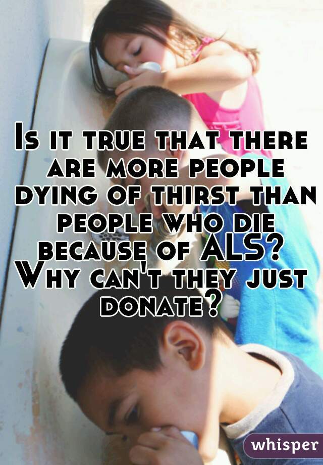 Is it true that there are more people dying of thirst than people who die because of ALS? 
Why can't they just donate? 