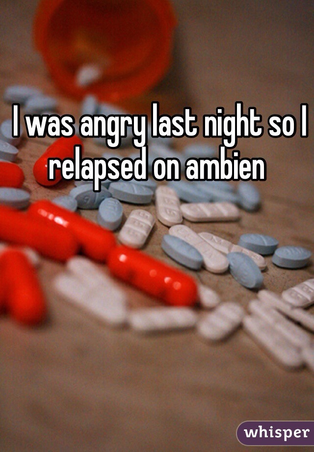  I was angry last night so I relapsed on ambien 