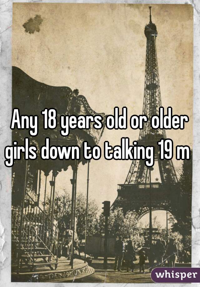 Any 18 years old or older girls down to talking 19 m  