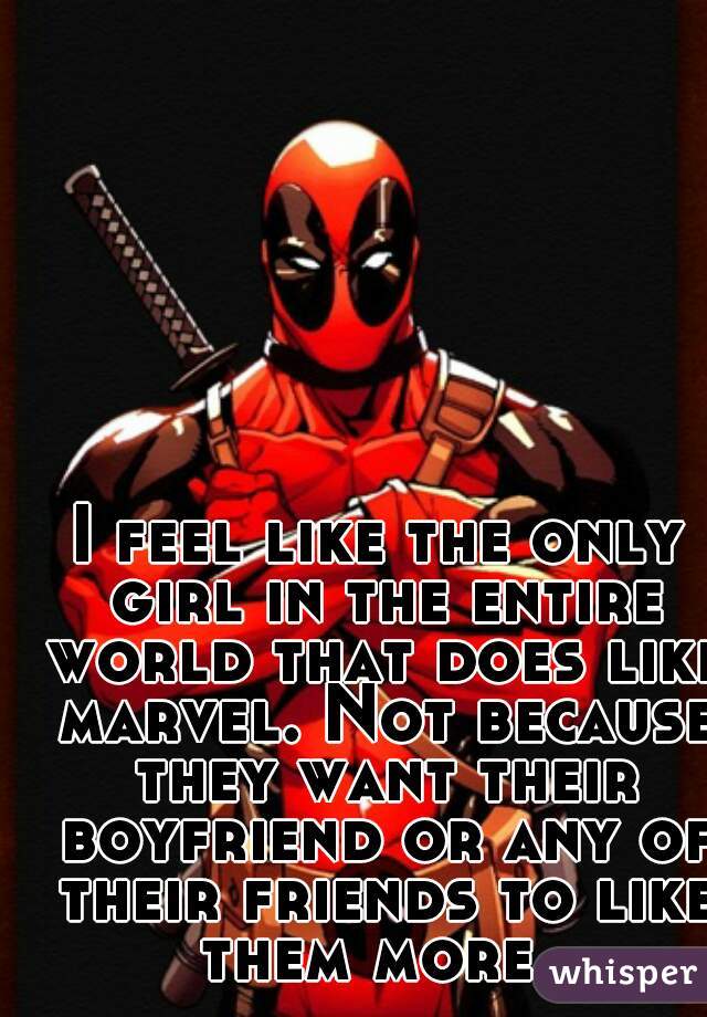I feel like the only girl in the entire world that does like marvel. Not because they want their boyfriend or any of their friends to like them more. 