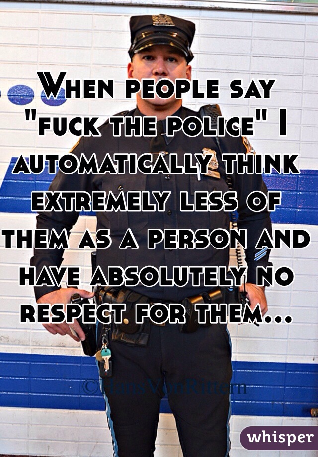 When people say "fuck the police" I automatically think extremely less of them as a person and have absolutely no respect for them...  