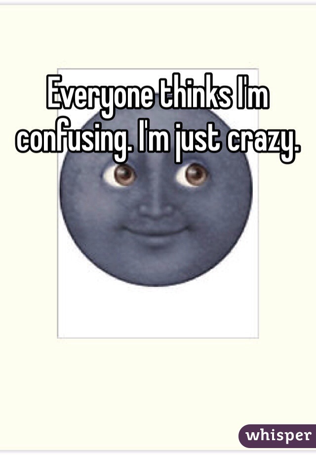 Everyone thinks I'm confusing. I'm just crazy.