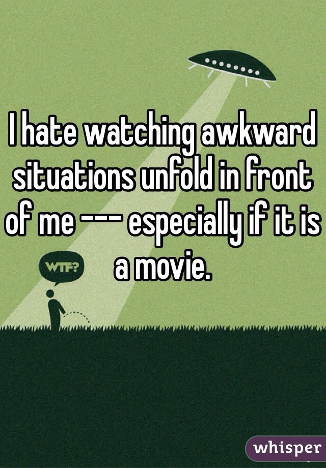 I hate watching awkward situations unfold in front of me --- especially if it is a movie.