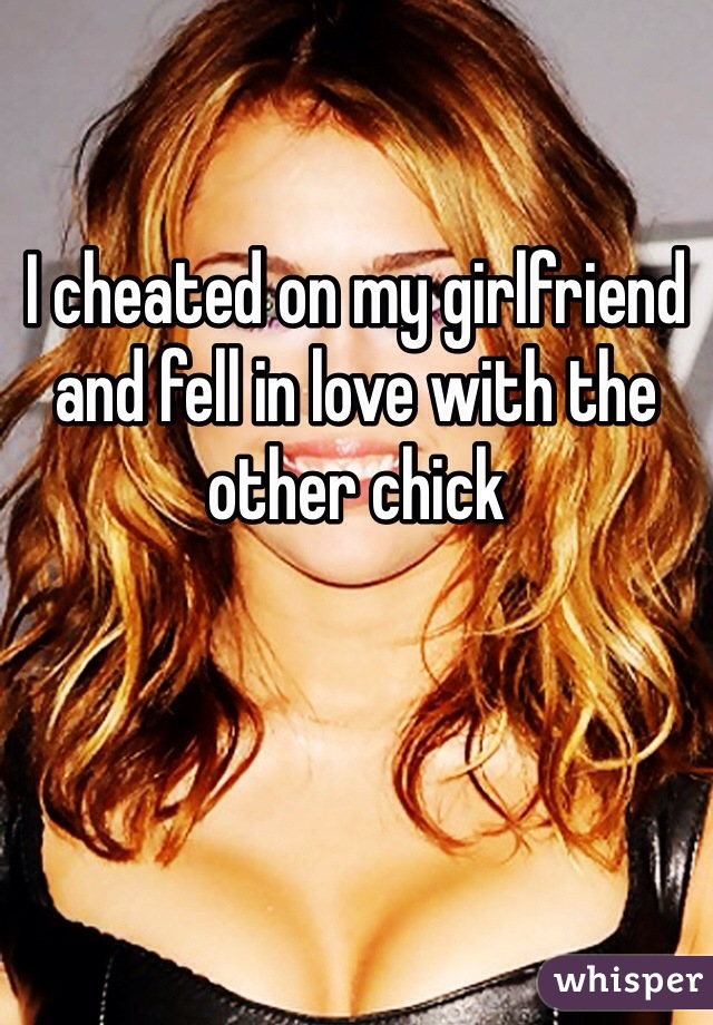 I cheated on my girlfriend and fell in love with the other chick