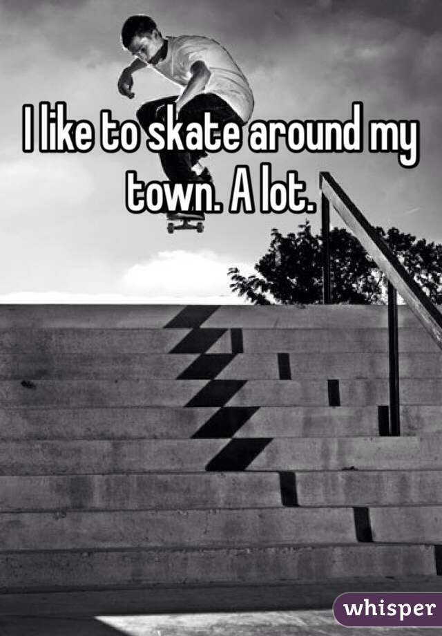 I like to skate around my town. A lot.