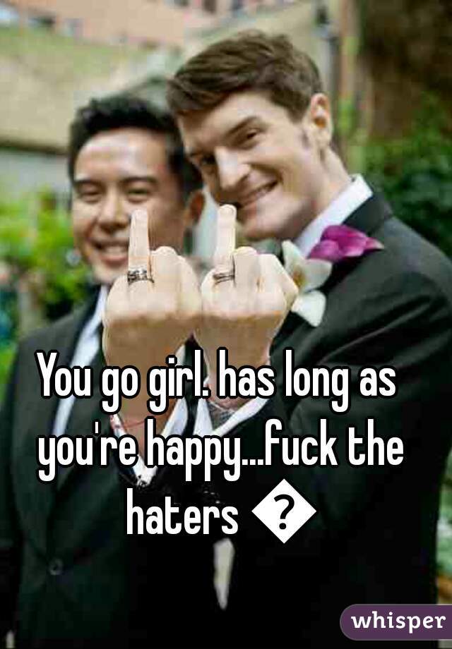 You go girl. has long as you're happy...fuck the haters 😉
