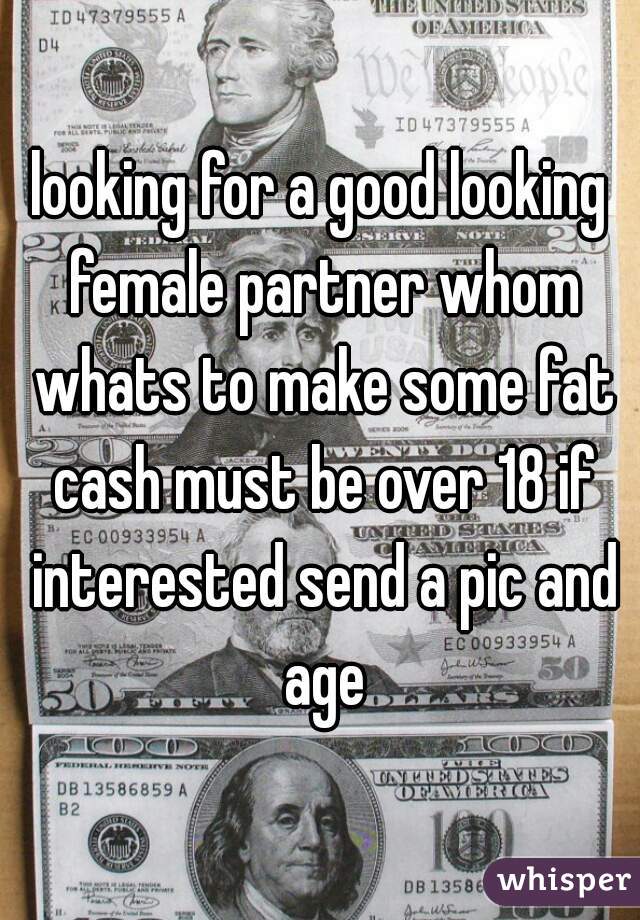 looking for a good looking female partner whom whats to make some fat cash must be over 18 if interested send a pic and age