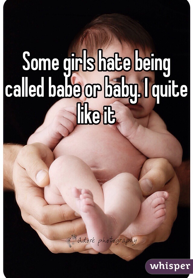 Some girls hate being called babe or baby. I quite like it