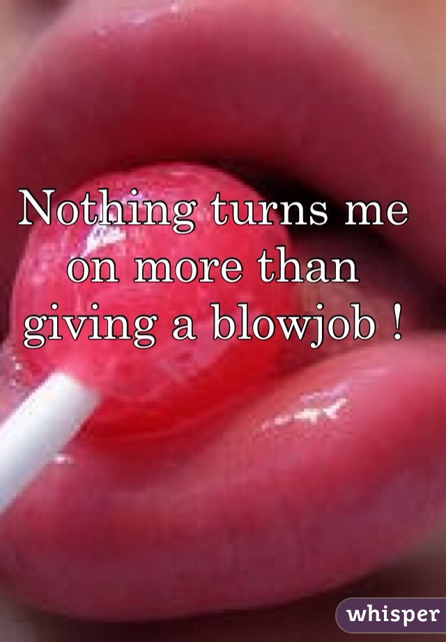 Nothing turns me on more than giving a blowjob ! 