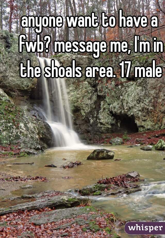 anyone want to have a fwb? message me, I'm in the shoals area. 17 male