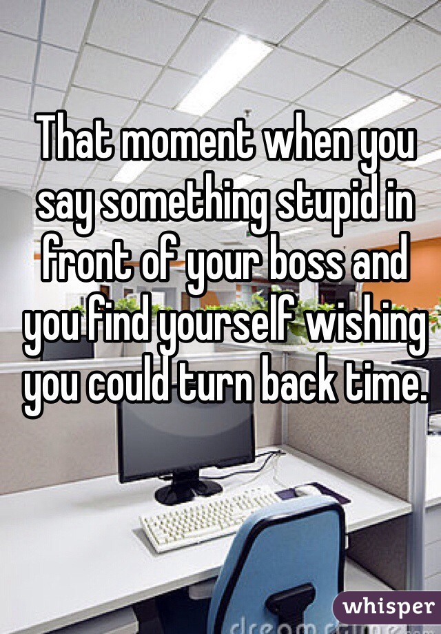 That moment when you say something stupid in front of your boss and you find yourself wishing you could turn back time.