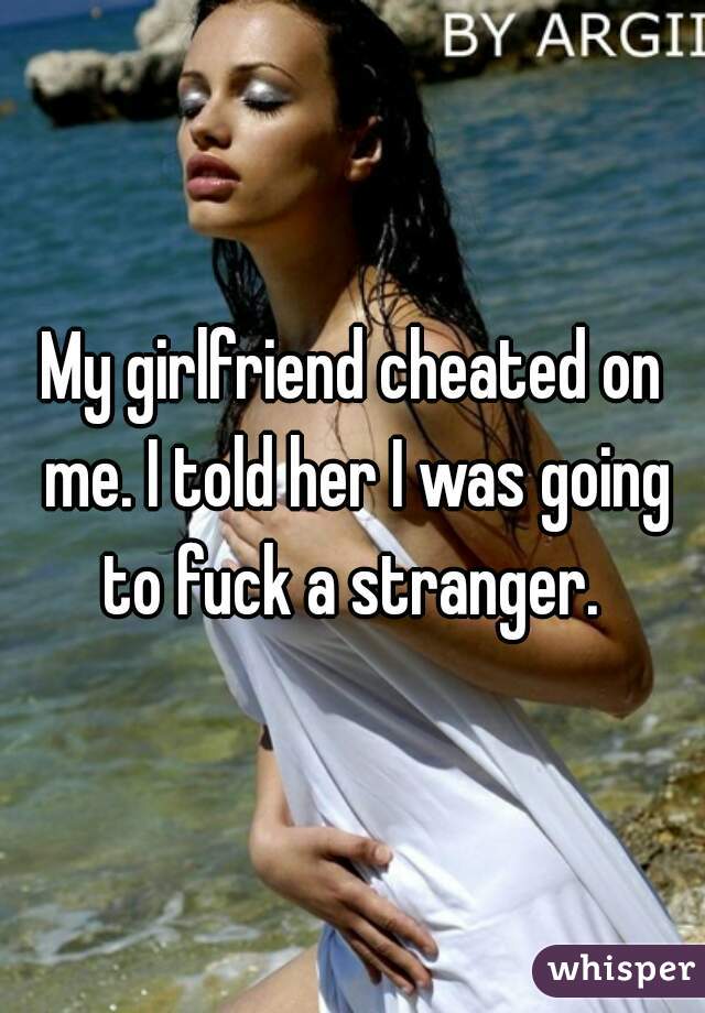 My girlfriend cheated on me. I told her I was going to fuck a stranger. 