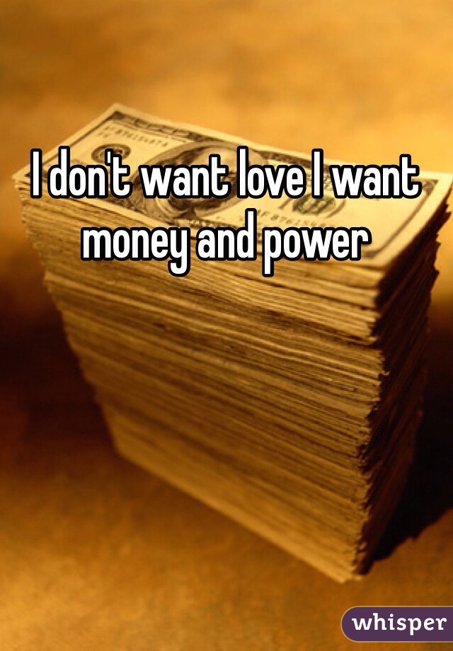 I don't want love I want money and power 