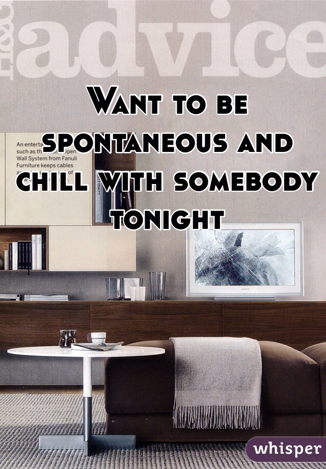 Want to be spontaneous and chill with somebody tonight 