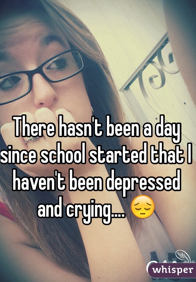 There hasn't been a day since school started that I haven't been depressed and crying.... 😔