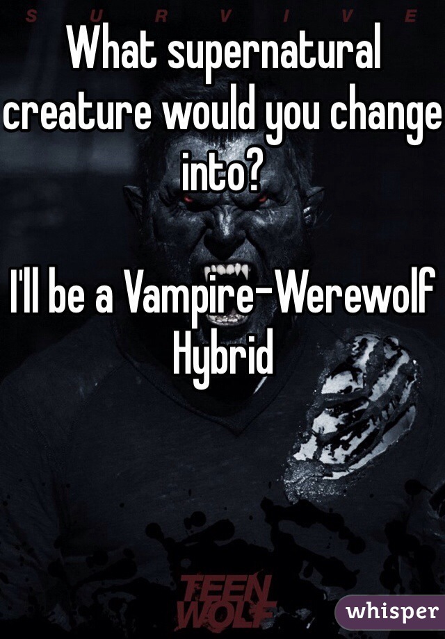 What supernatural creature would you change into?

I'll be a Vampire-Werewolf Hybrid