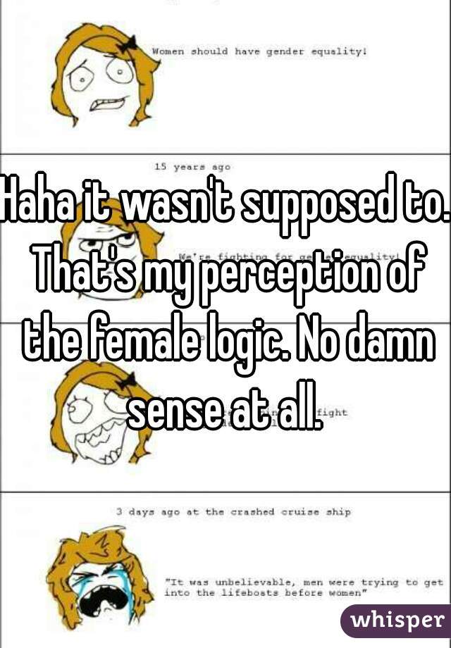 Haha it wasn't supposed to. That's my perception of the female logic. No damn sense at all. 