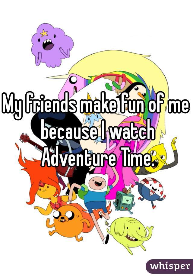 My friends make fun of me because I watch Adventure Time.