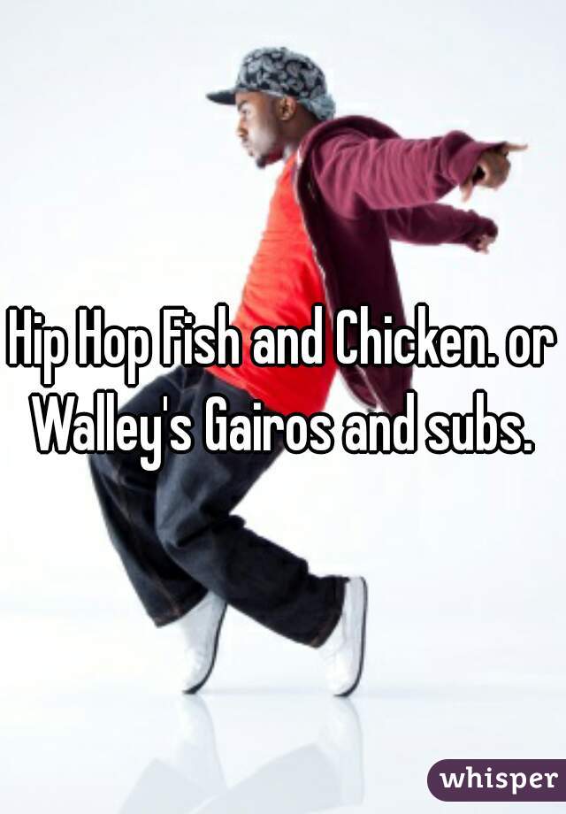 Hip Hop Fish and Chicken. or Walley's Gairos and subs. 