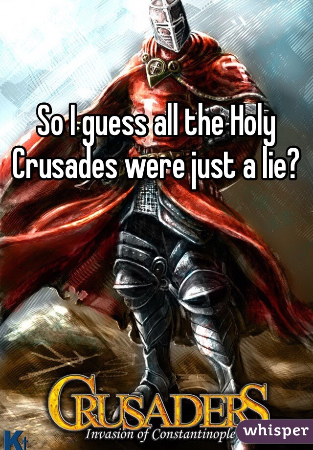 So I guess all the Holy Crusades were just a lie? 