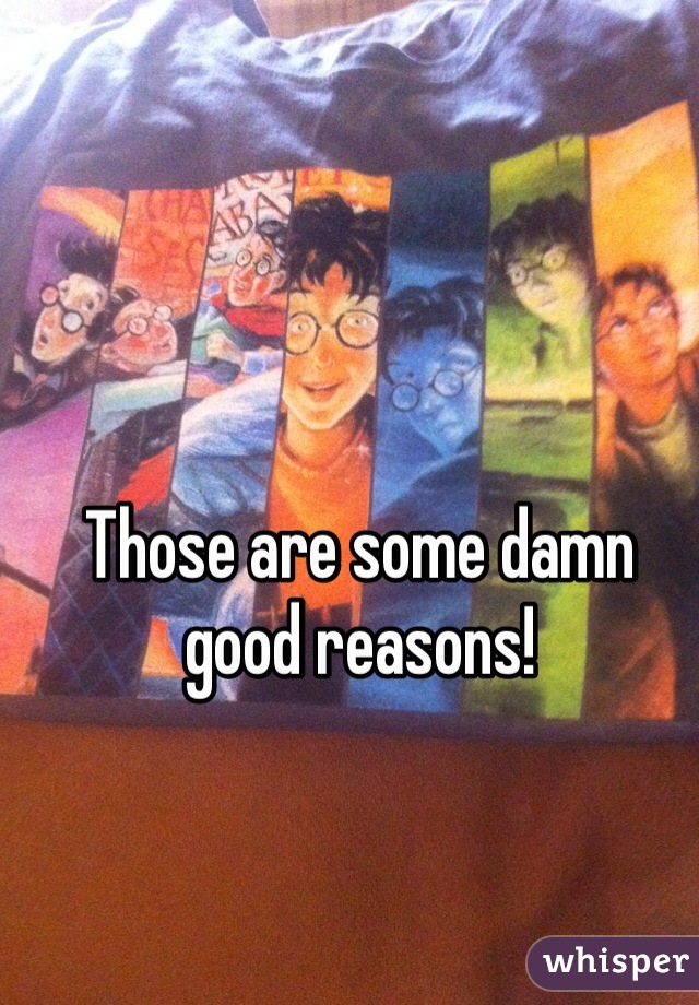 Those are some damn good reasons!