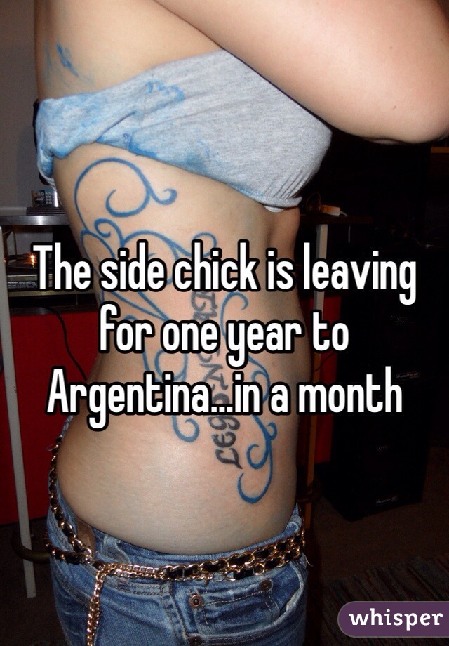 The side chick is leaving for one year to Argentina...in a month