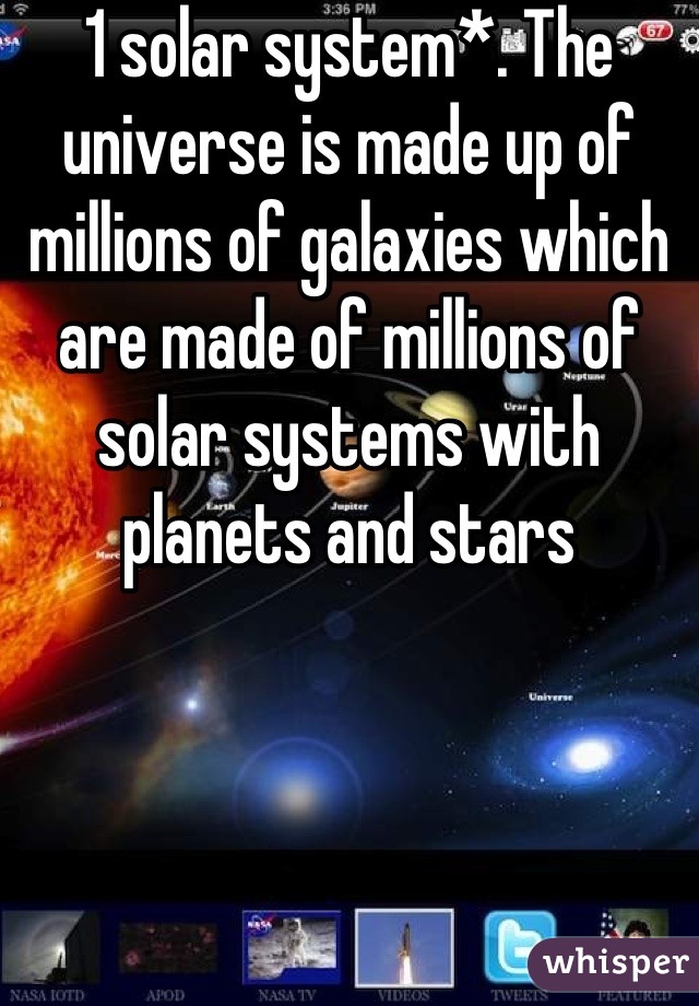 1 solar system*. The universe is made up of millions of galaxies which are made of millions of solar systems with planets and stars