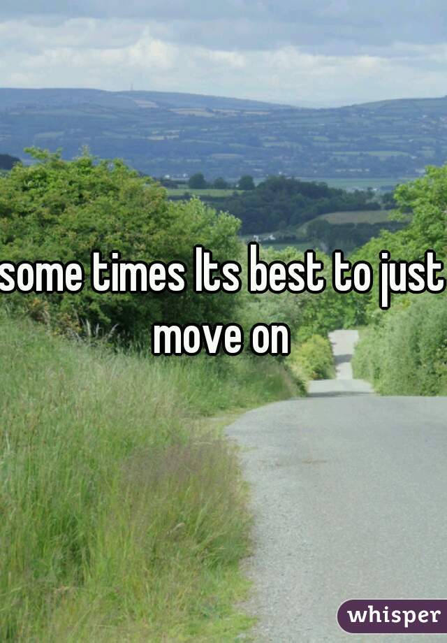 some times Its best to just move on 