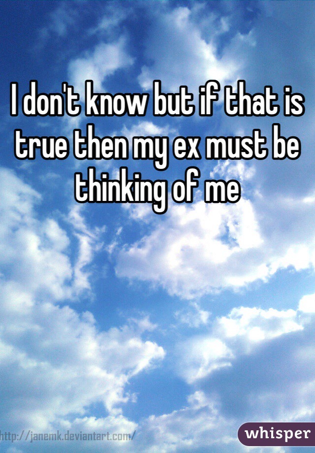 I don't know but if that is true then my ex must be thinking of me