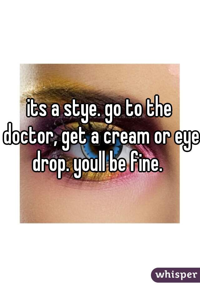 its a stye. go to the doctor, get a cream or eye drop. youll be fine.  