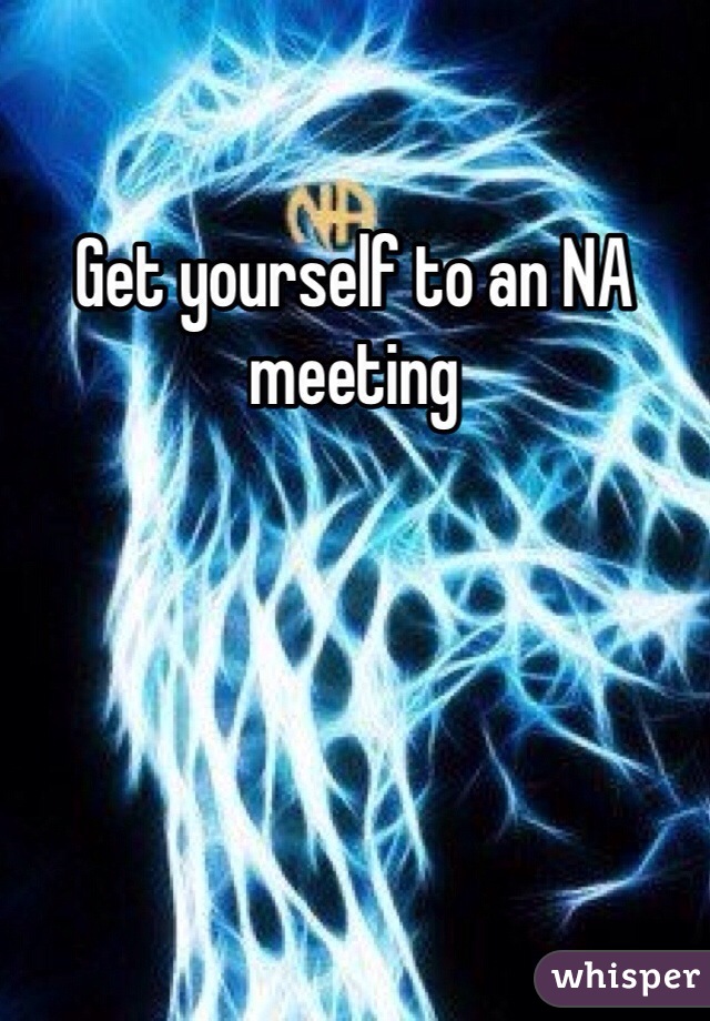 Get yourself to an NA meeting