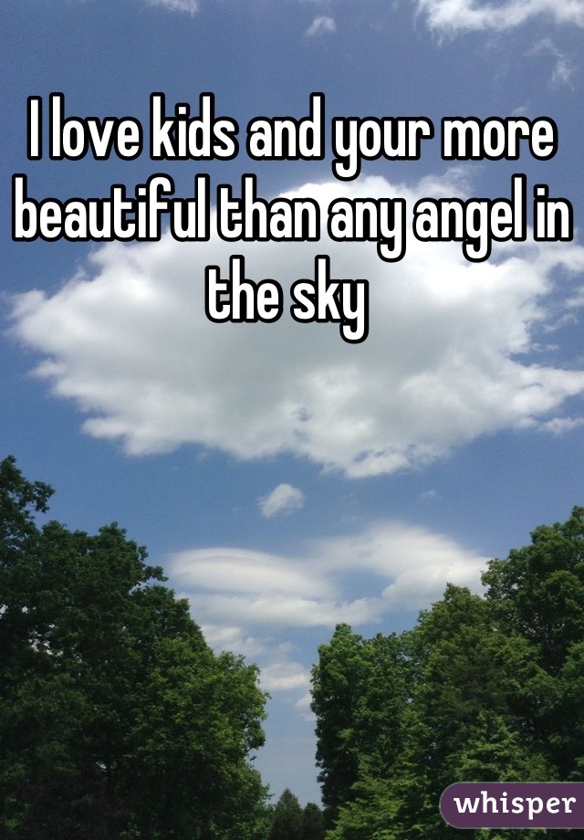 I love kids and your more beautiful than any angel in the sky 