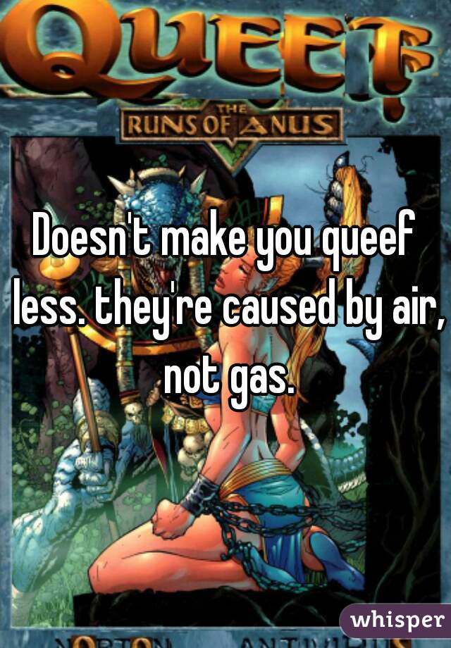 Doesn't make you queef less. they're caused by air, not gas.