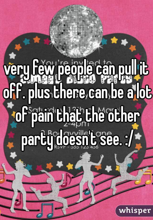 very few people can pull it off. plus there can be a lot of pain that the other party doesn't see. :/