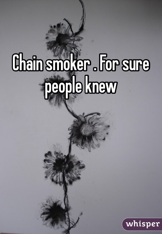 Chain smoker . For sure people knew 