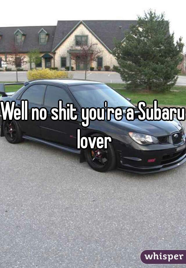 Well no shit you're a Subaru lover