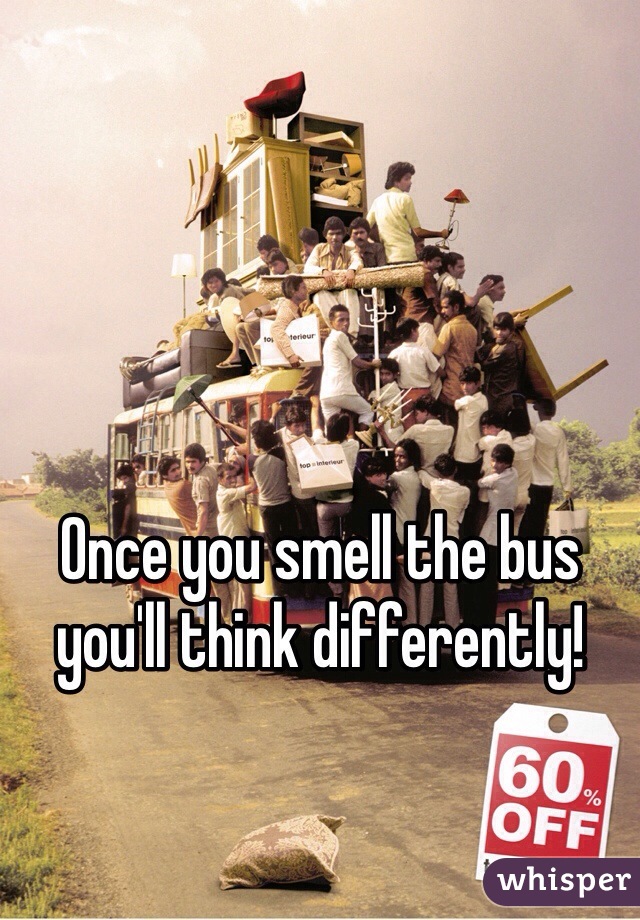 Once you smell the bus you'll think differently!