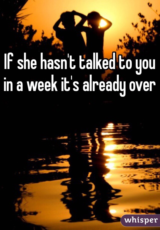 If she hasn't talked to you in a week it's already over 