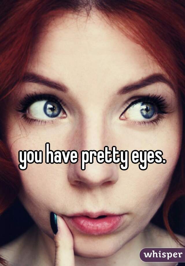 you have pretty eyes.
