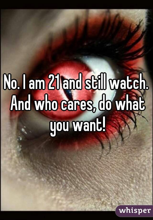 No. I am 21 and still watch. And who cares, do what you want!